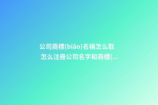 公司商標(biāo)名稱怎么取 怎么注冊公司名字和商標(biāo)